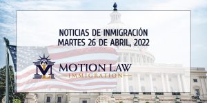 Su resumen de noticias de inmigración del 26 de abril de 2022