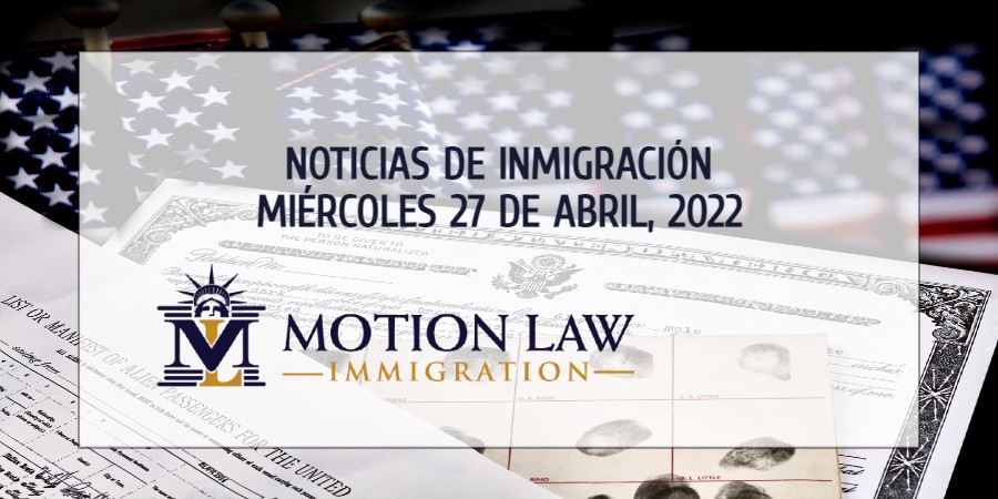 Su Resumen de Noticias de Inmigración del 27 de Abril del 2022